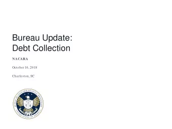 Bureau Update:  Debt Collection  NACARA  October 16, 2018  Charleston, SC  This presentation is