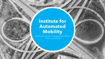 Institute for  Automated  Mobility  Shaping the Future of Transportation Safety,  Science, and