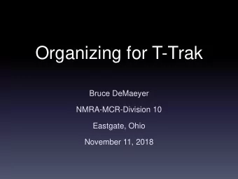 Organizing for T-Trak  Bruce DeMaeyer  NMRA-MCR-Division 10  Eastgate, Ohio  November 11, 2018