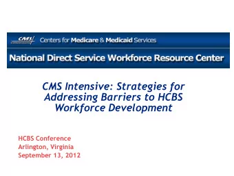 CMS Intensive: Strategies for  Addressing Barriers to HCBS  Workforce Development  HCBS Conference