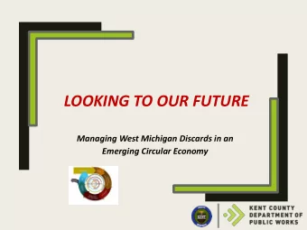 LOOKING TO OUR FUTURE  Managing West Michigan Discards in an  Emerging Circular Economy  Kent