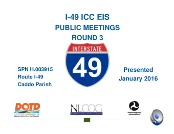 I-49 ICC EIS  PUBLIC MEETINGS  ROUND 3  SPN H.003915  Presented  Route I-49  January 2016  Caddo