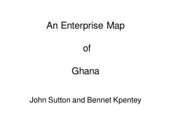 An Enterprise Map  of  Ghana  John Sutton and Bennet Kpentey  Motivation   Lack of adequate and