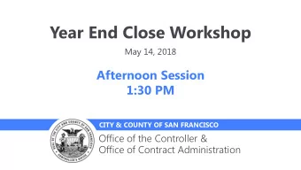 Year End Close Workshop  May 14, 2018  Afternoon Session  1:30 PM  CITY &amp; COUNTY OF SAN