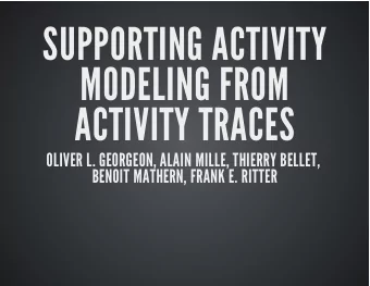 SUPPORTING ACTIVITY  MODELING FROM  ACTIVITY TRACES  OLIVER L. GEORGEON, ALAIN MILLE, THIERRY