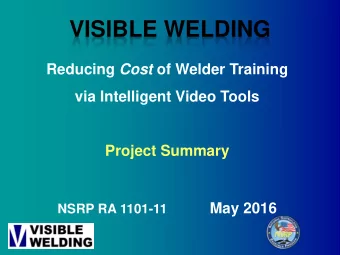 VISIBLE WELDING Reducing Cost of Welder Training  via Intelligent Video Tools  Project Summary  May