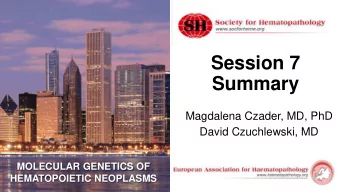 Session 7  Summary  Magdalena Czader, MD, PhD  David Czuchlewski, MD  MOLECULAR GENETICS OF