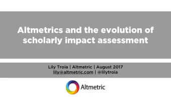 Altmetrics and the evolution of  scholarly impact assessment  Lily Troia | Altmetric | August 2017