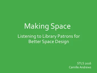Making Space  Listening to Library Patrons for  Better Space Design  STLS 2016  Camille Andrews