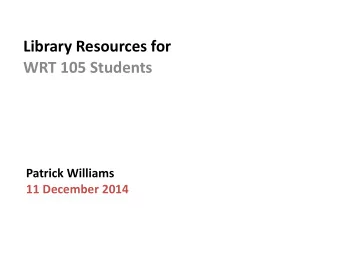 Library Resources for WRT 105 Students  Patrick Williams  11 December 2014  Overview  An