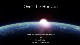 Over the Horizon  A few future educational scenarios  By  Peter Hutton  Educator and Futurist  Held