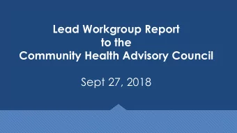 Lead Workgroup Report  to the  Community Health Advisory Council  Sept 27, 2018  Lead Work Group