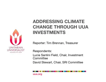 ADDRESSING CLIMATE  CHANGE THROUGH UUA INVESTMENTS Reporter: Tim Brennan, Treasurer Respondents: