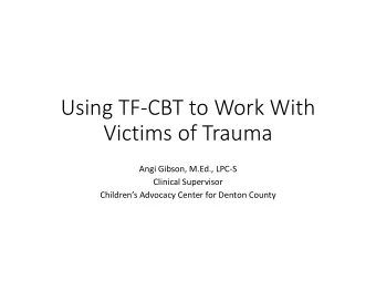 Using TF  CBT to Work With Victims of Trauma Angi Gibson, M.Ed., LPC  S Clinical Supervisor