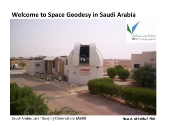 Welcome to Space Geodesy in Saudi Arabia Saudi Arabia Laser Ranging Observatory SALRO Nasr A. Al