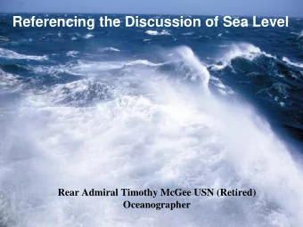 Referencing the Discussion of Sea Level  Rear Admiral Timothy McGee USN (Retired)  Oceanographer
