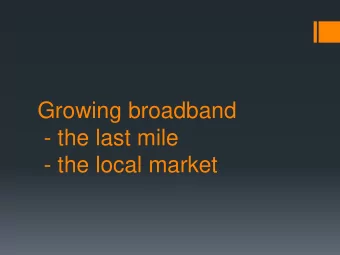 Growing broadband  - the last mile  - the local market  From middle mile to last mile  Benefits of