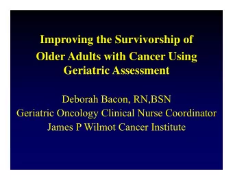 Improving the Survivorship of  Older Adults with Cancer Using  Geriatric Assessment  Deborah Bacon,
