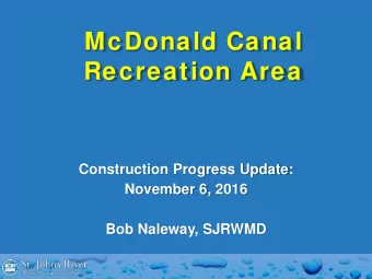 McDonald Canal  Recreation Area  Construction Progress Update:  November 6, 2016  Bob Naleway,