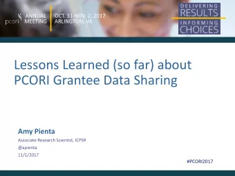 Lessons Learned (so far) about  PCORI Grantee Data Sharing  Amy Pienta  Associate Research