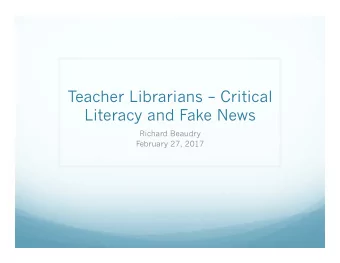 Teacher Librarians  Critical  Literacy and Fake News  Richard Beaudry  February 27, 2017  1.