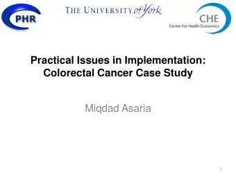 Practical Issues in Implementation:  Colorectal Cancer Case Study  Miqdad Asaria  1  Case studies
