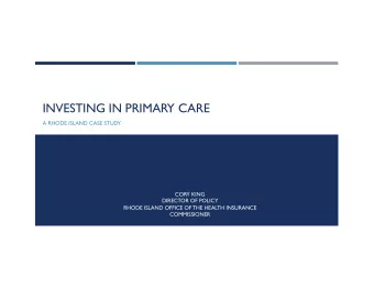 INVESTING IN PRIMARY CARE  A RHODE ISLAND CASE STUDY  CORY KING  DIRECTOR OF POLICY  RHODE ISLAND