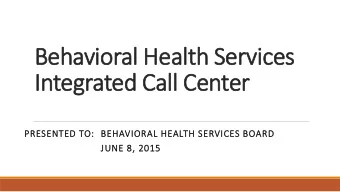 Integrated Call Center  PRESENTED TO:  BEHAVIORAL HEALTH SERVICES BOARD  JUNE 8, 2015  Topics  1.