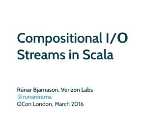Compositional I/   Streams in Scala  Rnar Bjarnason, Verizon Labs @ runarorama  QCon London,