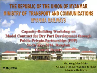 Mr. Aung Myo Myint  General Manager (Admin &amp; Plan)  25 May 2016  Myanma Railways  CONTENTS