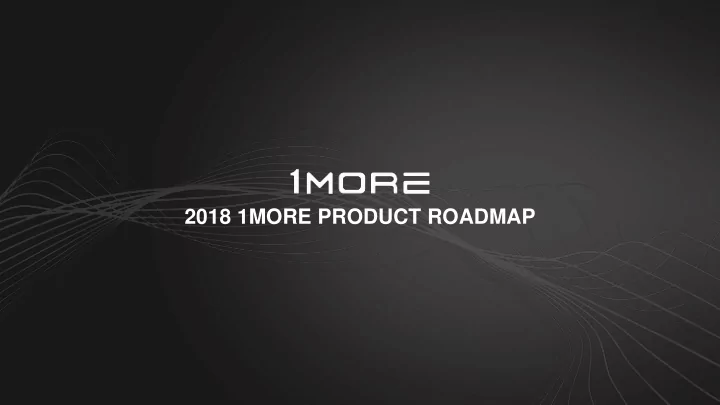 2018 1more product roadmap 2018 roadmap