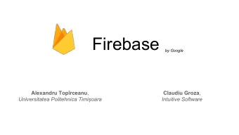 Firebase  by Google Alexandru Toprceanu , Claudiu Groza ,  Universitatea Politehnica Timioara