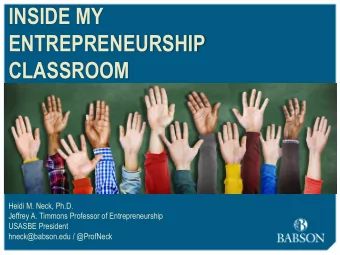 INSIDE MY  ENTREPRENEURSHIP  CLASSROOM  Heidi M. Neck, Ph.D.  Jeffrey A. Timmons Professor of
