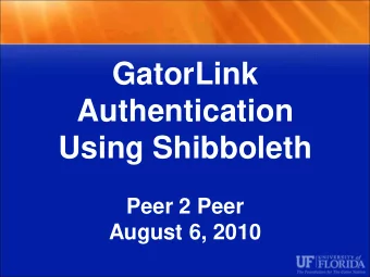 GatorLink  Authentication  Using Shibboleth  Peer 2 Peer  August 6, 2010  UF INFORMATION TECHNOLOGY