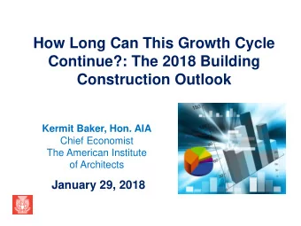 How Long Can This Growth Cycle  Continue?: The 2018 Building  Construction Outlook  Kermit Baker,