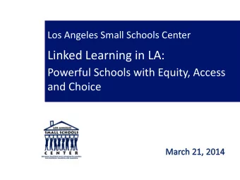 Linked Learning in LA:  Powerful Schools with Equity, Access  and Choice  Los Angeles Small Schools