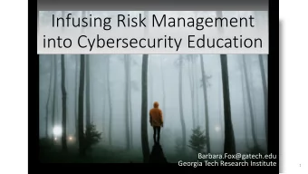Infusing Risk Management  into Cybersecurity Education  Barbara.Fox@gatech.edu  Georgia Tech