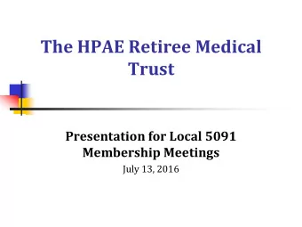 Trust  Presentation for Local 5091  Membership Meetings  July 13, 2016 The HPAE Retiree Medical