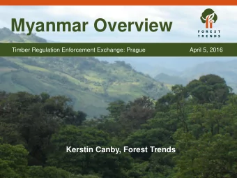 Myanmar Overview  Timber Regulation Enforcement Exchange: Prague  April 5, 2016  Kerstin Canby,