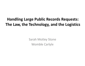 Handling Large Public Records Requests:  The Law, the Technology, and the Logistics  Sarah Motley