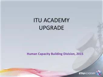 ITU ACADEMY  UPGRADE  Human Capacity Building Division, 2015  PRESENTATION OVERVIEW    Brief