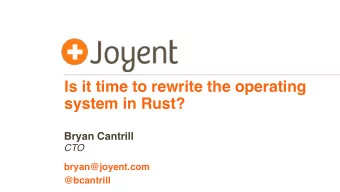 Is it time to rewrite the operating  system in Rust?  Bryan Cantrill  CTO  bryan@joyent.com