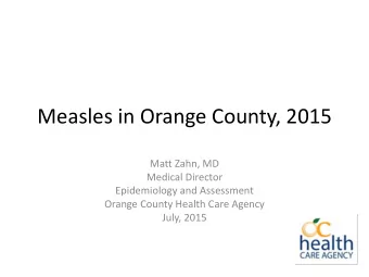 Measles in Orange County, 2015  Matt Zahn, MD  Medical Director  Epidemiology and Assessment
