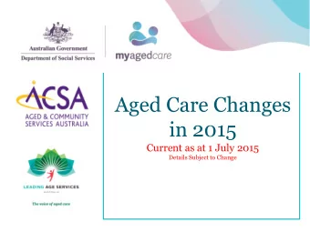 Aged Care Changes  in 2015  Current as at 1 July 2015  Details Subject to Change Current as at 1