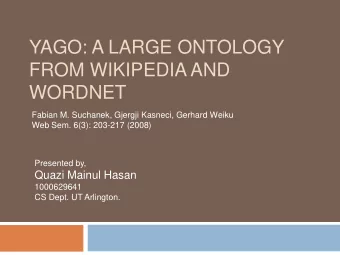 YAGO: A LARGE ONTOLOGY  FROM WIKIPEDIA AND  WORDNET  Fabian M. Suchanek, Gjergji Kasneci, Gerhard