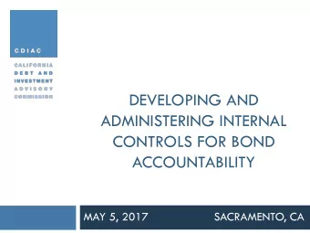 DEVELOPING AND  ADMINISTERING INTERNAL  CONTROLS FOR BOND  ACCOUNTABILITY  MAY 5, 2017  SACRAMENTO,