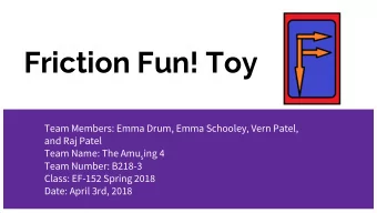 Friction Fun! Toy  Team Members: Emma Drum, Emma Schooley, Vern Patel,  and Raj Patel Team Name: