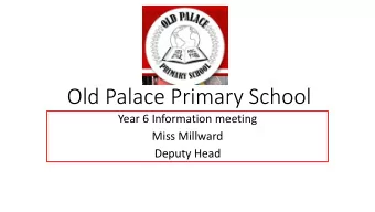 Old Palace Primary School  Year 6 Information meeting  Miss Millward  Deputy Head  Welcome  This