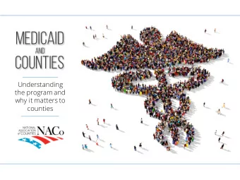 Medicaid  and  Counties  Understanding  the program and  why it matters to  counties Medicaid and