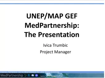 UNEP/MAP GEF  / MedPartnership: The Presentation Ivica Trumbic Project Manager  BACKGROUND AND